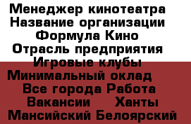 Менеджер кинотеатра › Название организации ­ Формула Кино › Отрасль предприятия ­ Игровые клубы › Минимальный оклад ­ 1 - Все города Работа » Вакансии   . Ханты-Мансийский,Белоярский г.